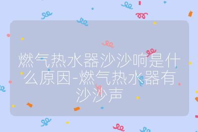 燃氣熱水器沙沙響是什么原因-燃氣熱水器有沙沙聲