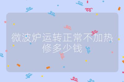 微波爐運(yùn)轉(zhuǎn)正常不加熱修多少錢