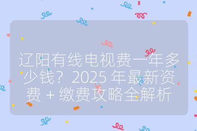 遼陽有線電視費一年多少錢？2025 年最新資費 + 繳費攻略全解析