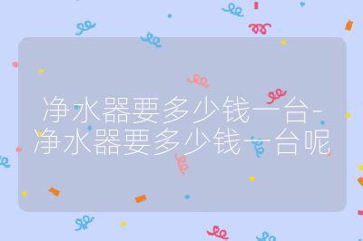 凈水器要多少錢一臺-凈水器要多少錢一臺呢