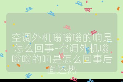 空調外機嗡嗡嗡的響是怎么回事-空調外機嗡嗡嗡的響是怎么回事后面還熱