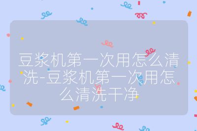 豆漿機第一次用怎么清洗-豆漿機第一次用怎么清洗干凈