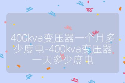 400kva變壓器一個月多少度電-400kva變壓器一天多少度電