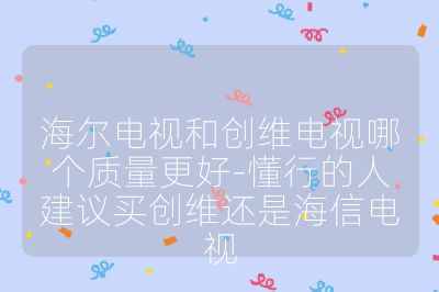 海爾電視和創維電視哪個質量更好-懂行的人建議買創維還是海信電視