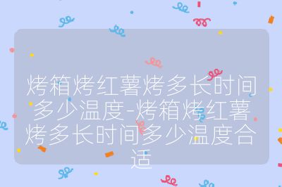 烤箱烤紅薯烤多長時間多少溫度-烤箱烤紅薯烤多長時間多少溫度合適