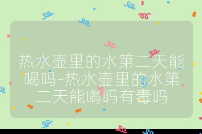 熱水壺里的水第二天能喝嗎-熱水壺里的水第二天能喝嗎有毒嗎