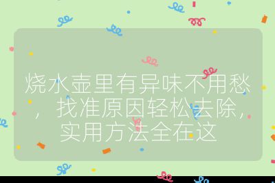 燒水壺里有異味不用愁，找準(zhǔn)原因輕松去除，實(shí)用方法全在這
