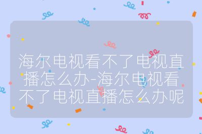 海爾電視看不了電視直播怎么辦-海爾電視看不了電視直播怎么辦呢