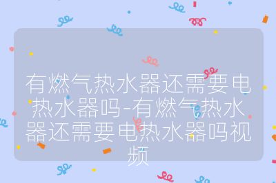 有燃氣熱水器還需要電熱水器嗎-有燃氣熱水器還需要電熱水器嗎視頻