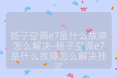 揚(yáng)子空調(diào)e7是什么故障怎么解決-揚(yáng)子空調(diào)e7是什么故障怎么解決掛式