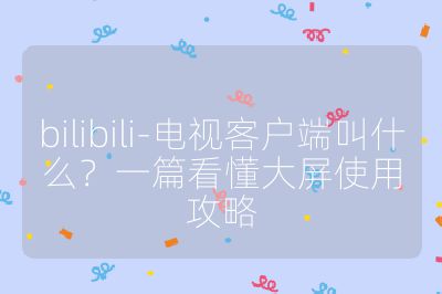 bilibili-電視客戶端叫什么？一篇看懂大屏使用攻略