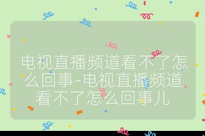 電視直播頻道看不了怎么回事-電視直播頻道看不了怎么回事兒