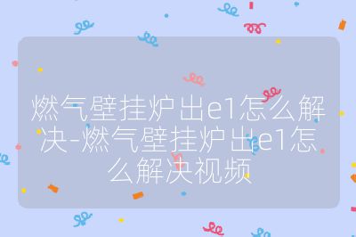 燃氣壁掛爐出e1怎么解決-燃氣壁掛爐出e1怎么解決視頻