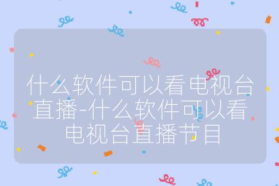 什么軟件可以看電視臺(tái)直播-什么軟件可以看電視臺(tái)直播節(jié)目
