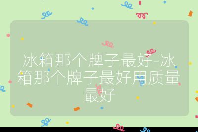 冰箱那個牌子最好-冰箱那個牌子最好用質量最好