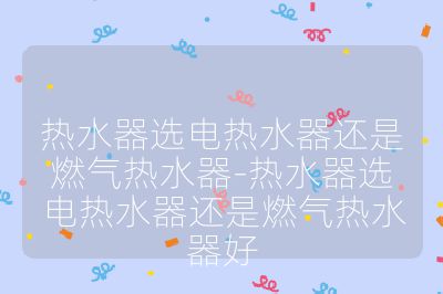 熱水器選電熱水器還是燃氣熱水器-熱水器選電熱水器還是燃氣熱水器好