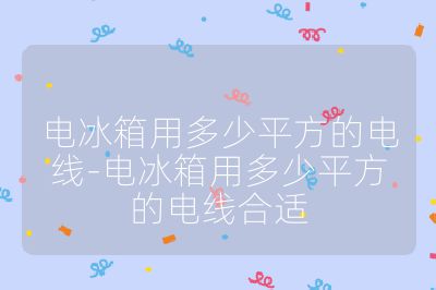 電冰箱用多少平方的電線-電冰箱用多少平方的電線合適