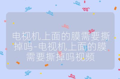 電視機上面的膜需要撕掉嗎-電視機上面的膜需要撕掉嗎視頻