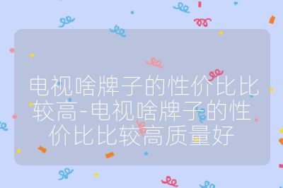 電視啥牌子的性價(jià)比比較高-電視啥牌子的性價(jià)比比較高質(zhì)量好