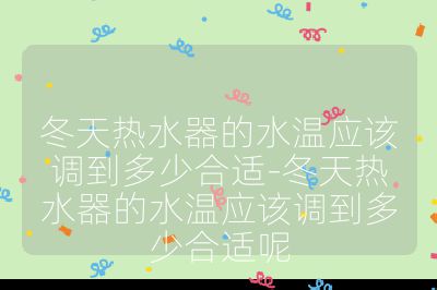 冬天熱水器的水溫應該調到多少合適-冬天熱水器的水溫應該調到多少合適呢