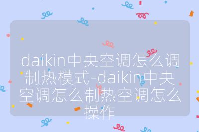 daikin中央空調(diào)怎么調(diào)制熱模式-daikin中央空調(diào)怎么制熱空調(diào)怎么操作