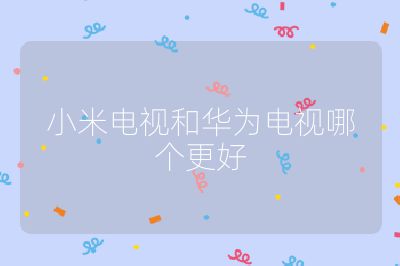 小米電視和華為電視哪個更好