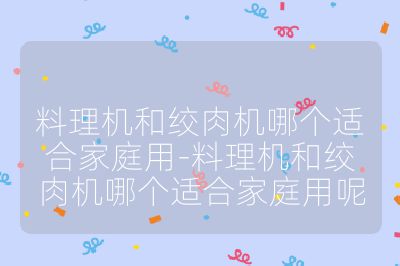 料理機(jī)和絞肉機(jī)哪個適合家庭用-料理機(jī)和絞肉機(jī)哪個適合家庭用呢