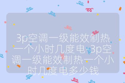 3p空調一級能效制熱一個小時幾度電-3p空調一級能效制熱一個小時幾度電多少錢
