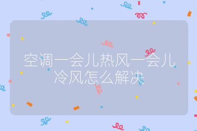 空調(diào)一會(huì)兒熱風(fēng)一會(huì)兒冷風(fēng)怎么解決