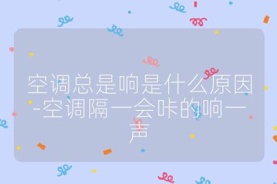 空調(diào)總是響是什么原因-空調(diào)隔一會(huì)咔的響一聲