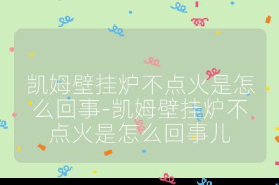 凱姆壁掛爐不點火是怎么回事-凱姆壁掛爐不點火是怎么回事兒