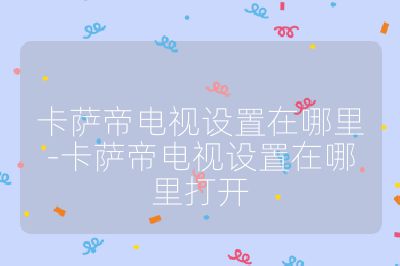 卡薩帝電視設(shè)置在哪里-卡薩帝電視設(shè)置在哪里打開