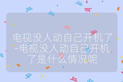 電視沒人動(dòng)自己開機(jī)了-電視沒人動(dòng)自己開機(jī)了是什么情況呢