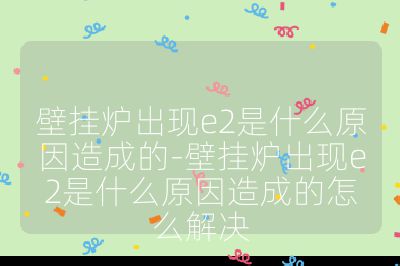 壁掛爐出現e2是什么原因造成的-壁掛爐出現e2是什么原因造成的怎么解決