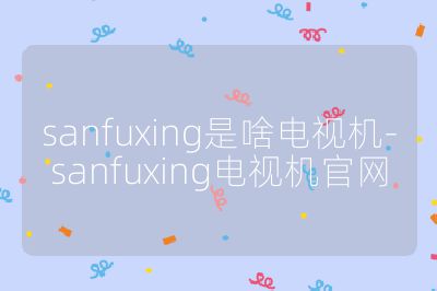 sanfuxing是啥電視機(jī)-sanfuxing電視機(jī)官網(wǎng)