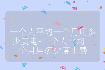 一個(gè)人平均一個(gè)月用多少度電-一個(gè)人平均一個(gè)月用多少度電費(fèi)