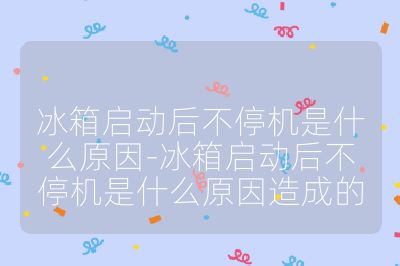 冰箱啟動(dòng)后不停機(jī)是什么原因-冰箱啟動(dòng)后不停機(jī)是什么原因造成的