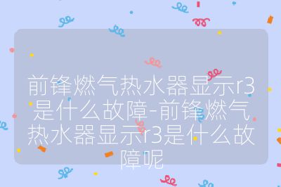 前鋒燃氣熱水器顯示r3是什么故障-前鋒燃氣熱水器顯示r3是什么故障呢