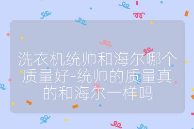 洗衣機統帥和海爾哪個質量好-統帥的質量真的和海爾一樣嗎