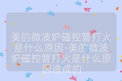 美的微波爐磁控管打火是什么原因-美的微波爐磁控管打火是什么原因造成的