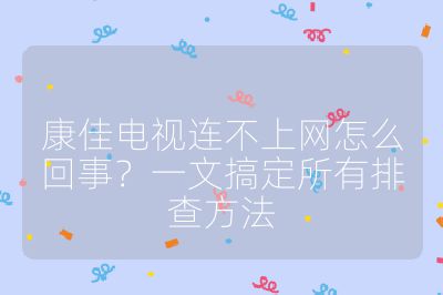康佳電視連不上網怎么回事？一文搞定所有排查方法