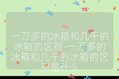 一萬多的冰箱和幾千的冰箱的區別-一萬多的冰箱和幾千的冰箱的區別是什么