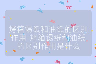 烤箱錫紙和油紙的區別作用-烤箱錫紙和油紙的區別作用是什么