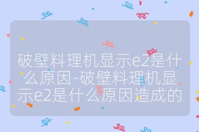 破壁料理機顯示e2是什么原因-破壁料理機顯示e2是什么原因造成的