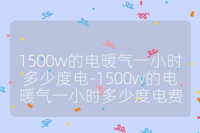 1500w的電暖氣一小時多少度電-1500w的電暖氣一小時多少度電費