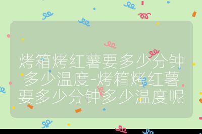 烤箱烤紅薯要多少分鐘多少溫度-烤箱烤紅薯要多少分鐘多少溫度呢