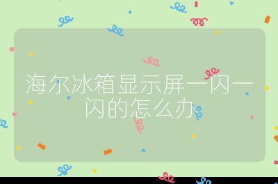 海爾冰箱顯示屏一閃一閃的怎么辦