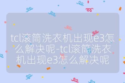 tcl滾筒洗衣機出現e3怎么解決呢-tcl滾筒洗衣機出現e3怎么解決呢
