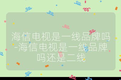 海信電視是一線品牌嗎-海信電視是一線品牌嗎還是二線