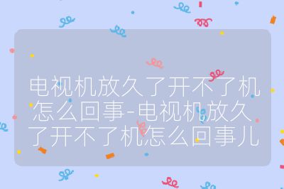 電視機放久了開不了機怎么回事-電視機放久了開不了機怎么回事兒
